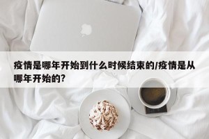 疫情是哪年开始到什么时候结束的/疫情是从哪年开始的?