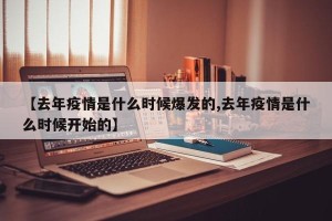 【去年疫情是什么时候爆发的,去年疫情是什么时候开始的】