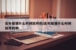 去年疫情什么时间放开的/去年疫情什么时间放开的啊