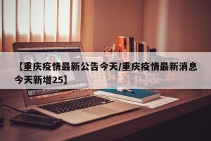 【重庆疫情最新公告今天/重庆疫情最新消息今天新增25】