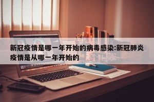 新冠疫情是哪一年开始的病毒感染:新冠肺炎疫情是从哪一年开始的