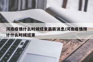 河南疫情什么时候结束最新消息/河南疫情预计什么时候结束