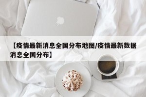 【疫情最新消息全国分布地图/疫情最新数据消息全国分布】