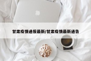 甘肃疫情通报最新/甘肃疫情最新通告
