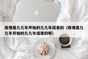 疫情是几几年开始的几几年结束的（疫情是几几年开始的几几年结束的呢）