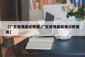 【广东疫情最近数据,广东疫情最新情况数据表】