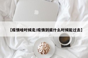 【疫情啥时候走/疫情到底什么时候能过去】