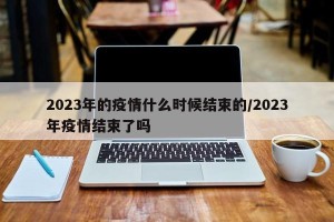 2023年的疫情什么时候结束的/2023年疫情结束了吗