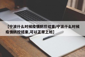 【宁波什么时候疫情防控结束/宁波什么时候疫情防控结束,可以正常上班】