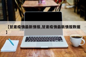 【甘肃疫情最新情报,甘肃疫情最新情报数据】