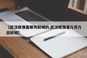 【武汉疫情是哪天封城的,武汉疫情是几月几日封城】