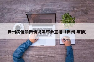 贵州疫情最新情况发布会直播（贵州,疫情）