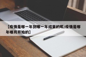 【疫情是哪一年到哪一年结束的呢/疫情是哪年哪月开始的】