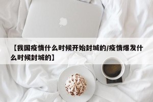 【我国疫情什么时候开始封城的/疫情爆发什么时候封城的】