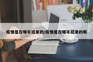 疫情是在哪年结束的/疫情是在哪年结束的呢
