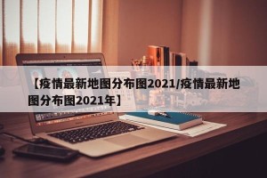 【疫情最新地图分布图2021/疫情最新地图分布图2021年】