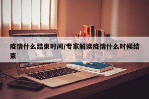 疫情什么结束时间/专家解读疫情什么时候结束