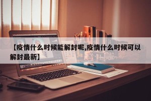 【疫情什么时候能解封呢,疫情什么时候可以解封最新】