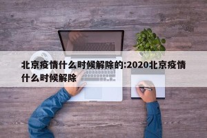 北京疫情什么时候解除的:2020北京疫情什么时候解除
