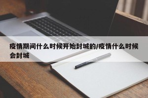 疫情期间什么时候开始封城的/疫情什么时候会封城