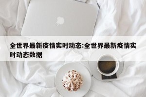 全世界最新疫情实时动态:全世界最新疫情实时动态数据
