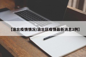 【渝北疫情情况/渝北区疫情最新消息2例】