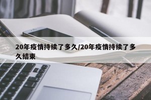 20年疫情持续了多久/20年疫情持续了多久结束