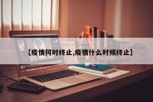 【疫情何时终止,疫情什么时候终止】