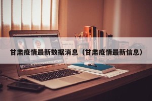 甘肃疫情最新数据消息（甘肃疫情最新信息）