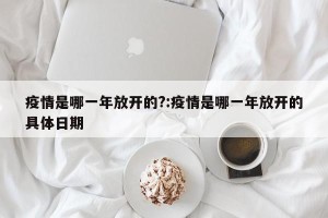 疫情是哪一年放开的?:疫情是哪一年放开的具体日期