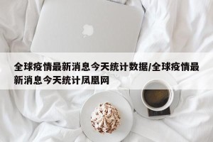 全球疫情最新消息今天统计数据/全球疫情最新消息今天统计凤凰网