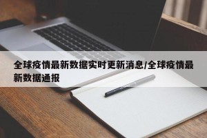 全球疫情最新数据实时更新消息/全球疫情最新数据通报