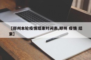 【郑州本轮疫情结束时间表,郑州 疫情 结束】