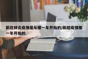 新冠肺炎疫情是从哪一年开始的/新冠疫情那一年开始的
