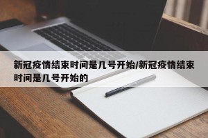 新冠疫情结束时间是几号开始/新冠疫情结束时间是几号开始的