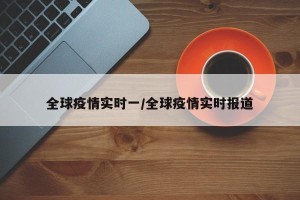 全球疫情实时一/全球疫情实时报道