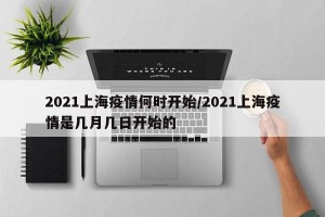 2021上海疫情何时开始/2021上海疫情是几月几日开始的
