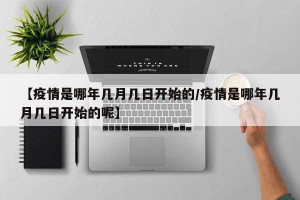 【疫情是哪年几月几日开始的/疫情是哪年几月几日开始的呢】