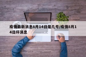 疫情最新消息8月14日是几号/疫情8月14日坏消息