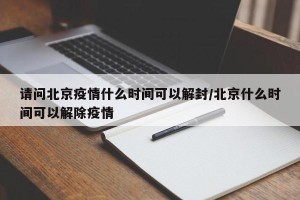 请问北京疫情什么时间可以解封/北京什么时间可以解除疫情