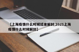【上海疫情什么时候结束解封,2021上海疫情什么时候解封】