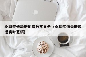 全球疫情最新动态数字显示（全球疫情最新数据实时更新）