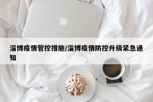 淄博疫情管控措施/淄博疫情防控升级紧急通知