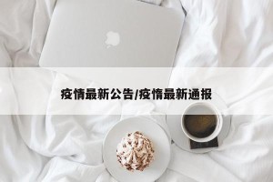 疫情最新公告/疫惰最新通报