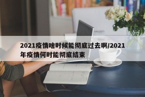 2021疫情啥时候能彻底过去啊/2021年疫情何时能彻底结束