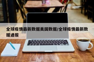 全球疫情最新数据美国数据/全球疫情最新数据通报
