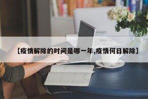 【疫情解除的时间是哪一年,疫情何日解除】