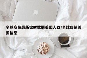 全球疫情最新实时数据美国人口/全球疫情美国信息