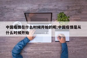 中国疫情在什么时候开始的呢:中国疫情是从什么时候开始