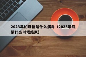 2023年的疫情是什么病毒（2023年疫情什么时候结束）